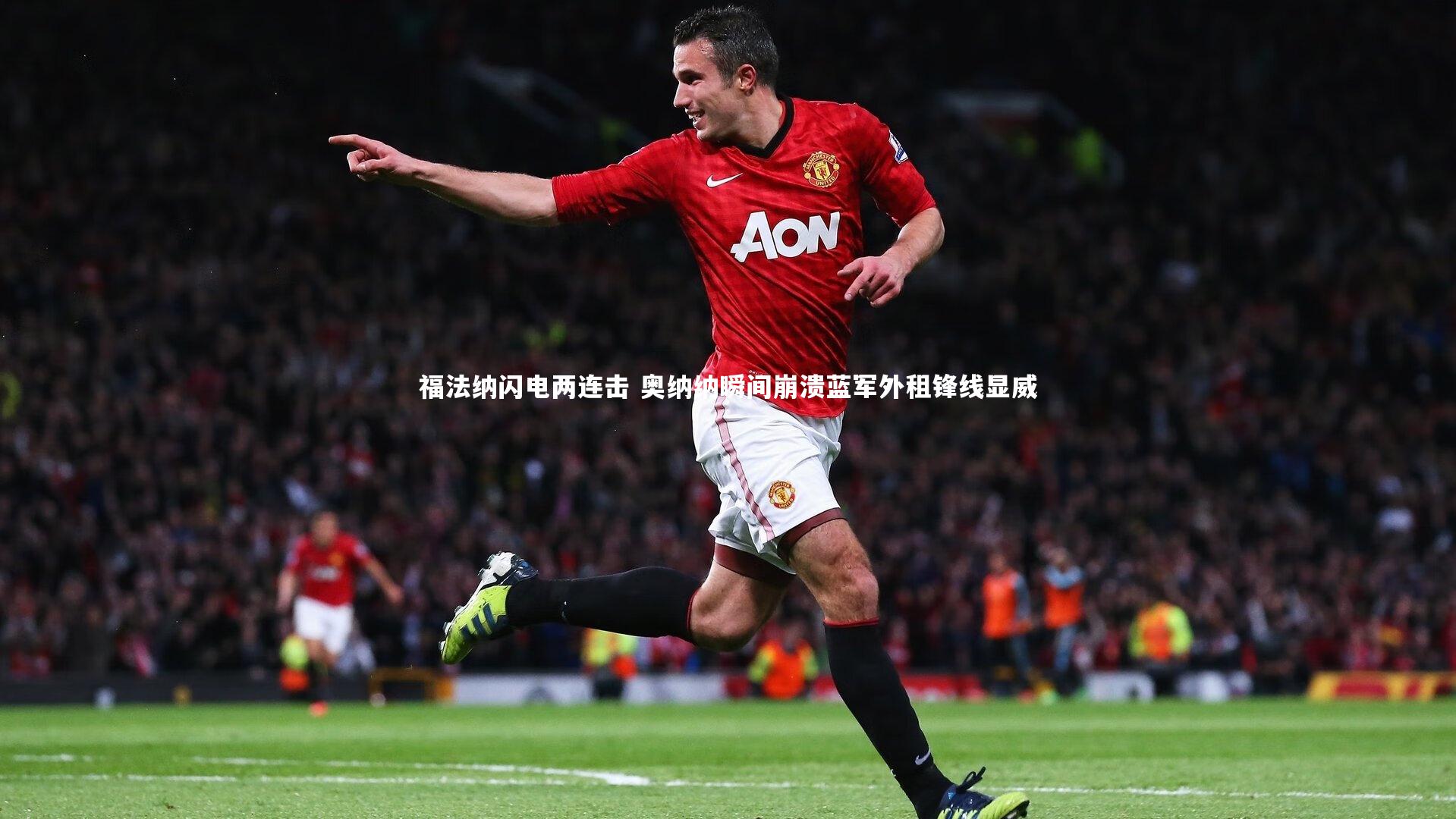福法纳闪电两连击 奥纳纳瞬间崩溃蓝军外租锋线显威