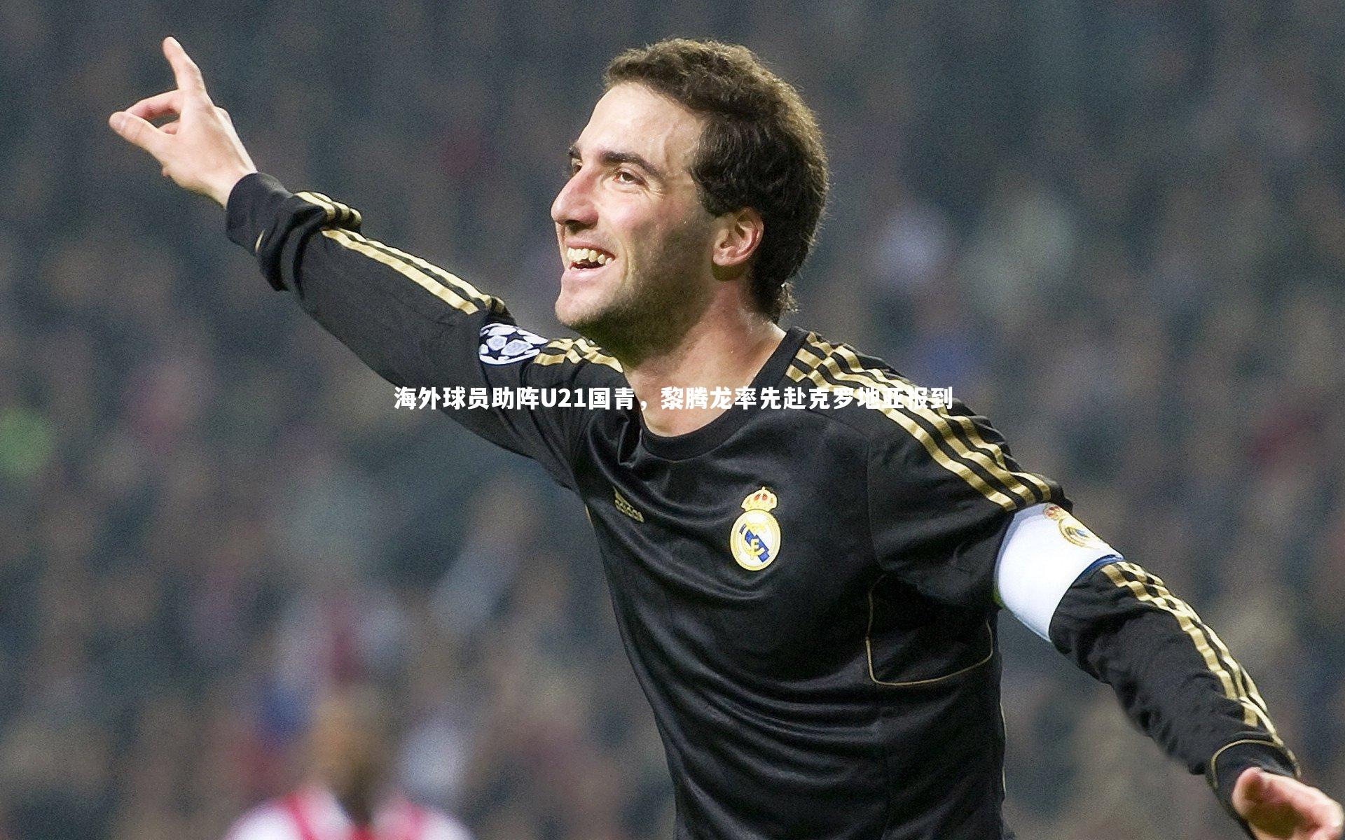 海外球员助阵U21国青，黎腾龙率先赴克罗地亚报到