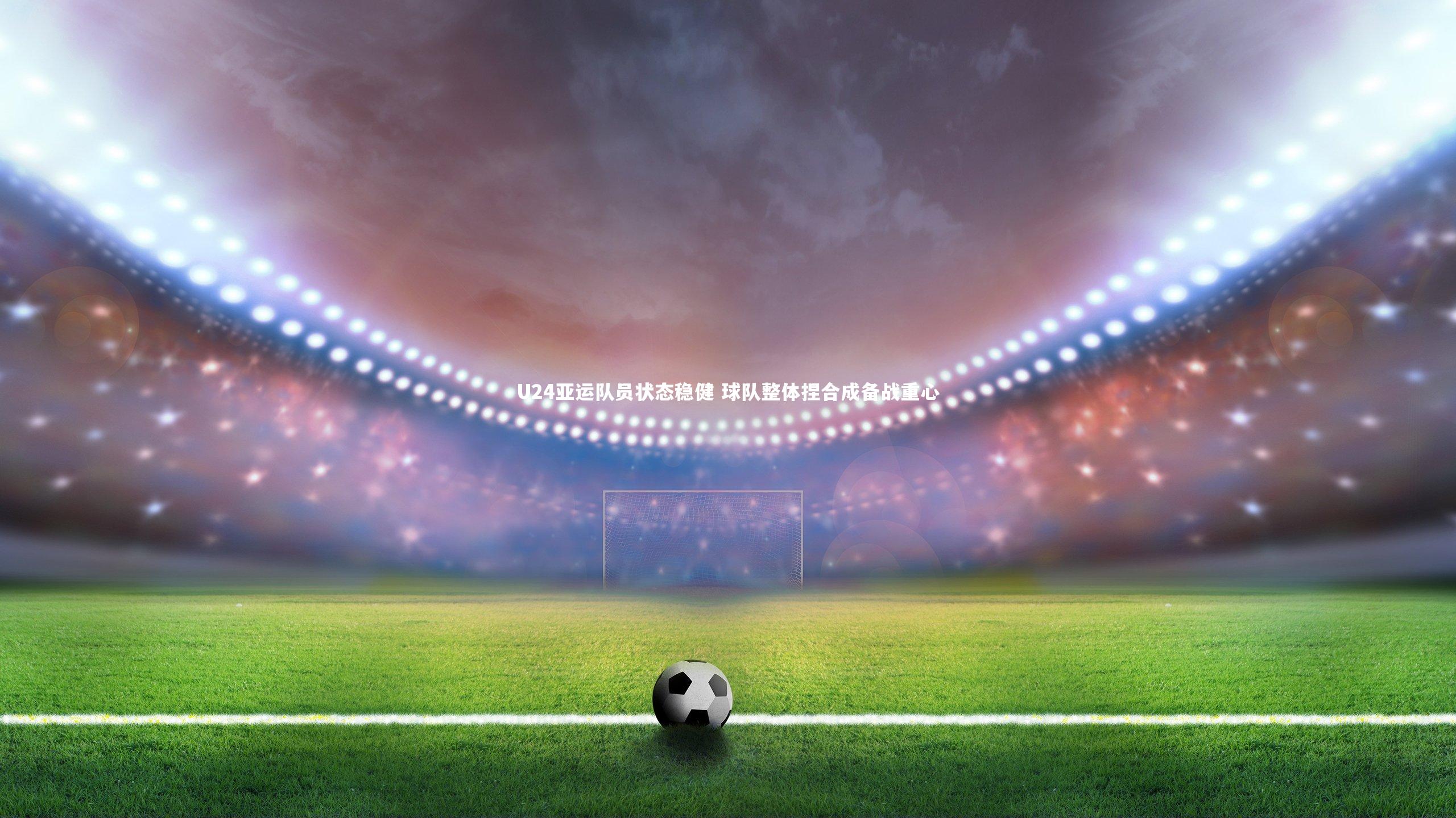 U24亚运队员状态稳健 球队整体捏合成备战重心