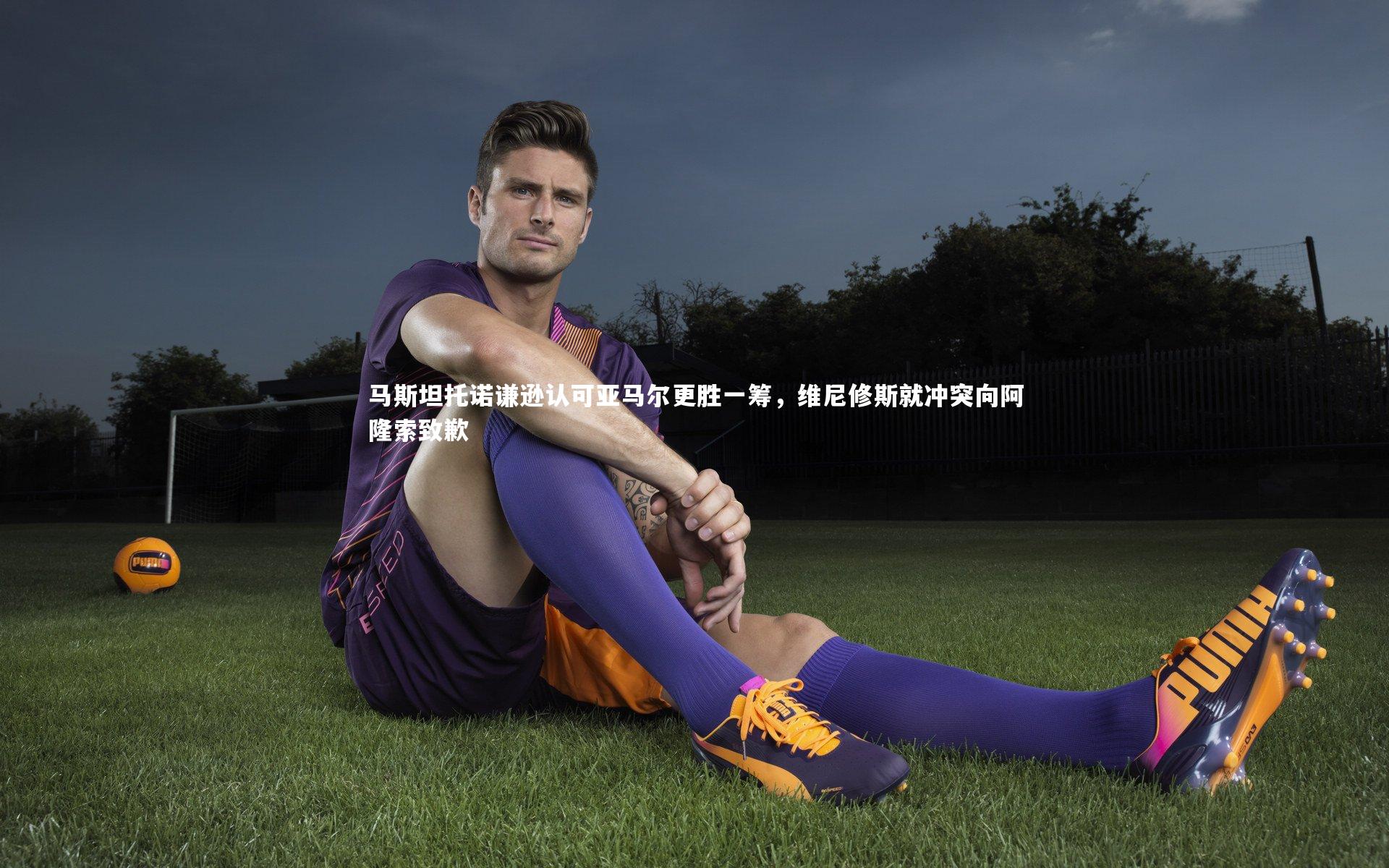 马斯坦托诺谦逊认可亚马尔更胜一筹，维尼修斯就冲突向阿隆索致歉