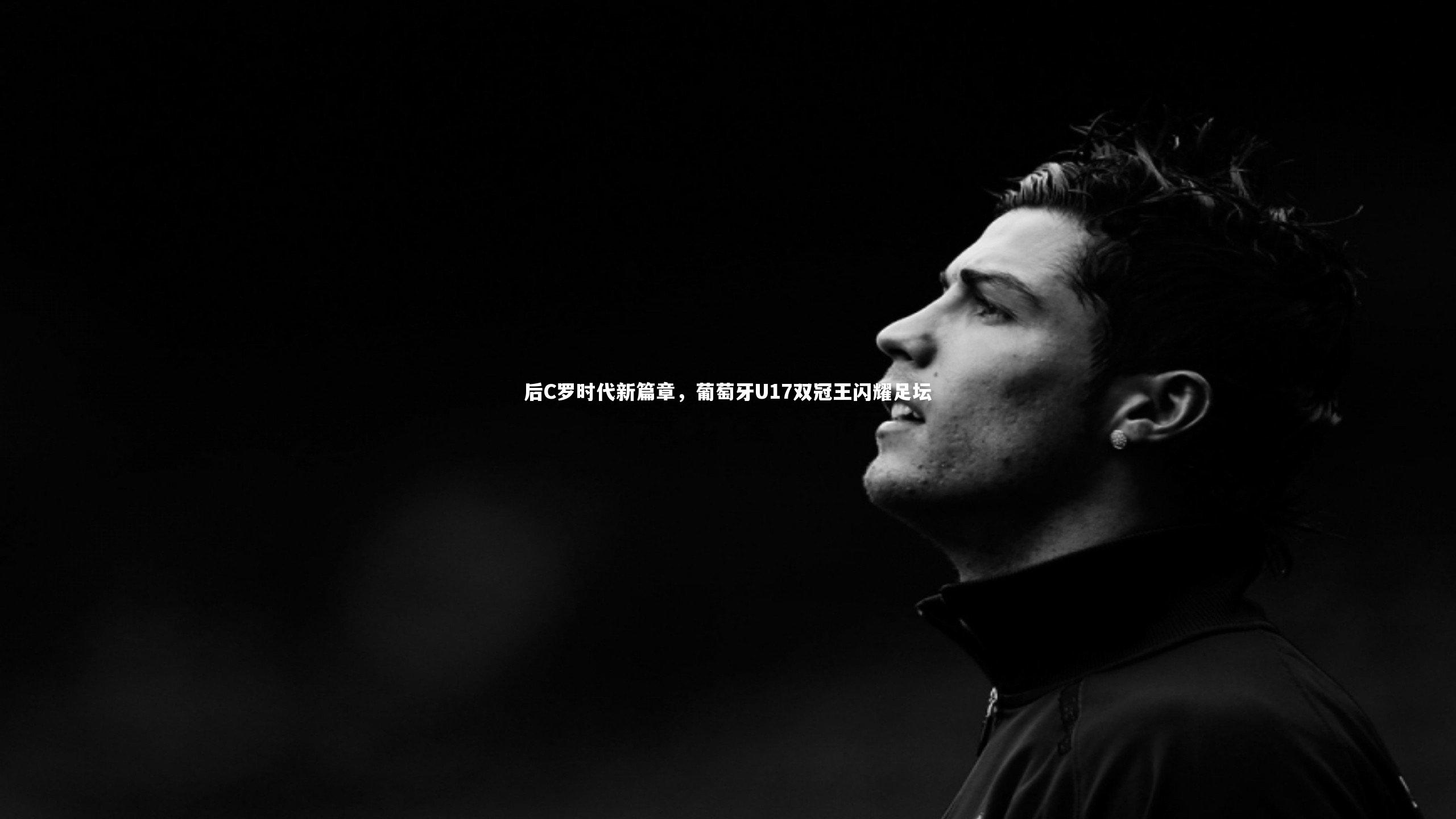 后C罗时代新篇章，葡萄牙U17双冠王闪耀足坛