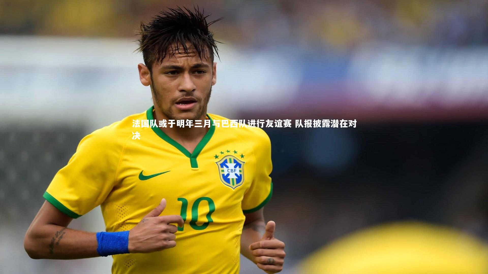 法国队或于明年三月与巴西队进行友谊赛 队报披露潜在对决
