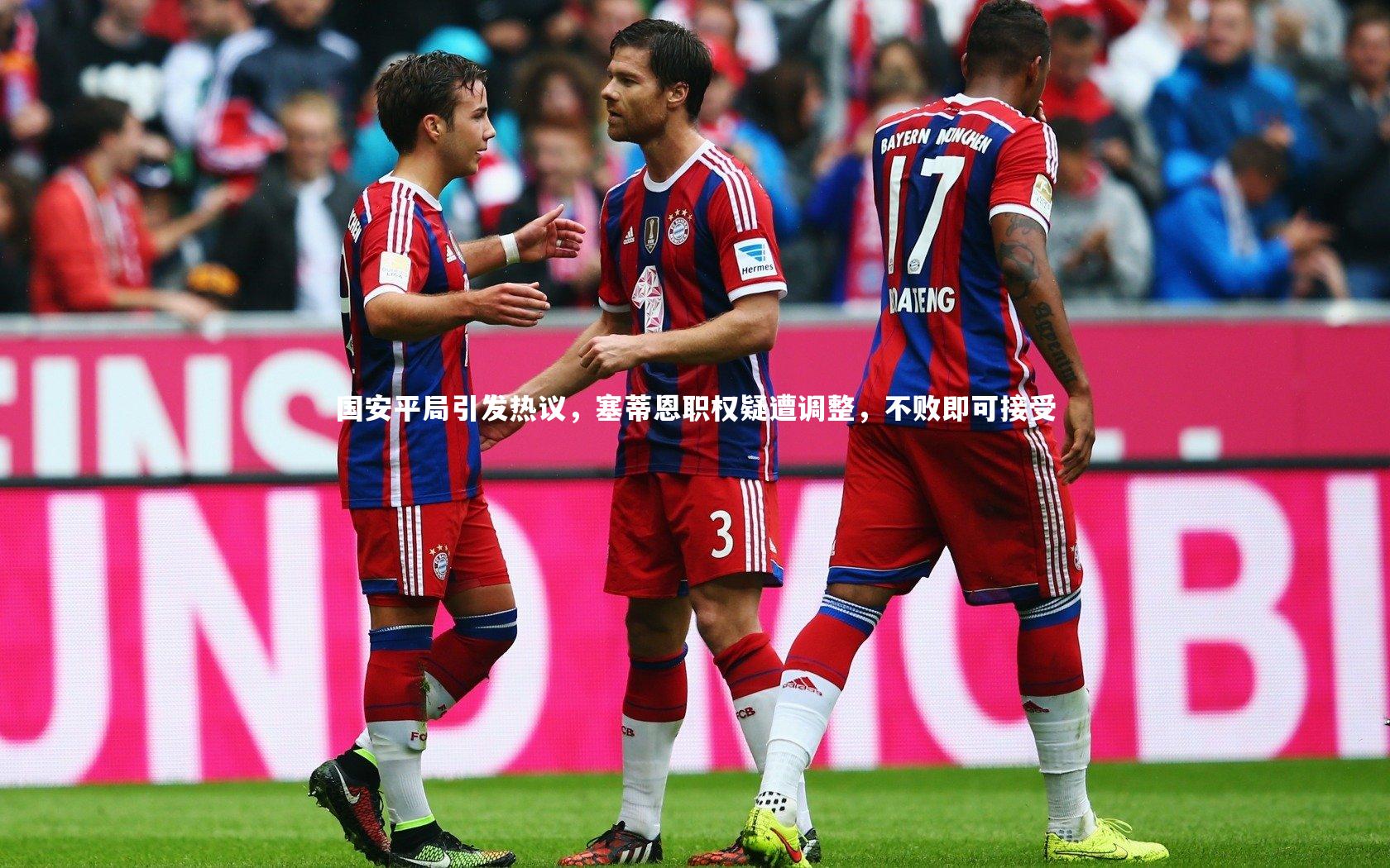 国安平局引发热议，塞蒂恩职权疑遭调整，不败即可接受