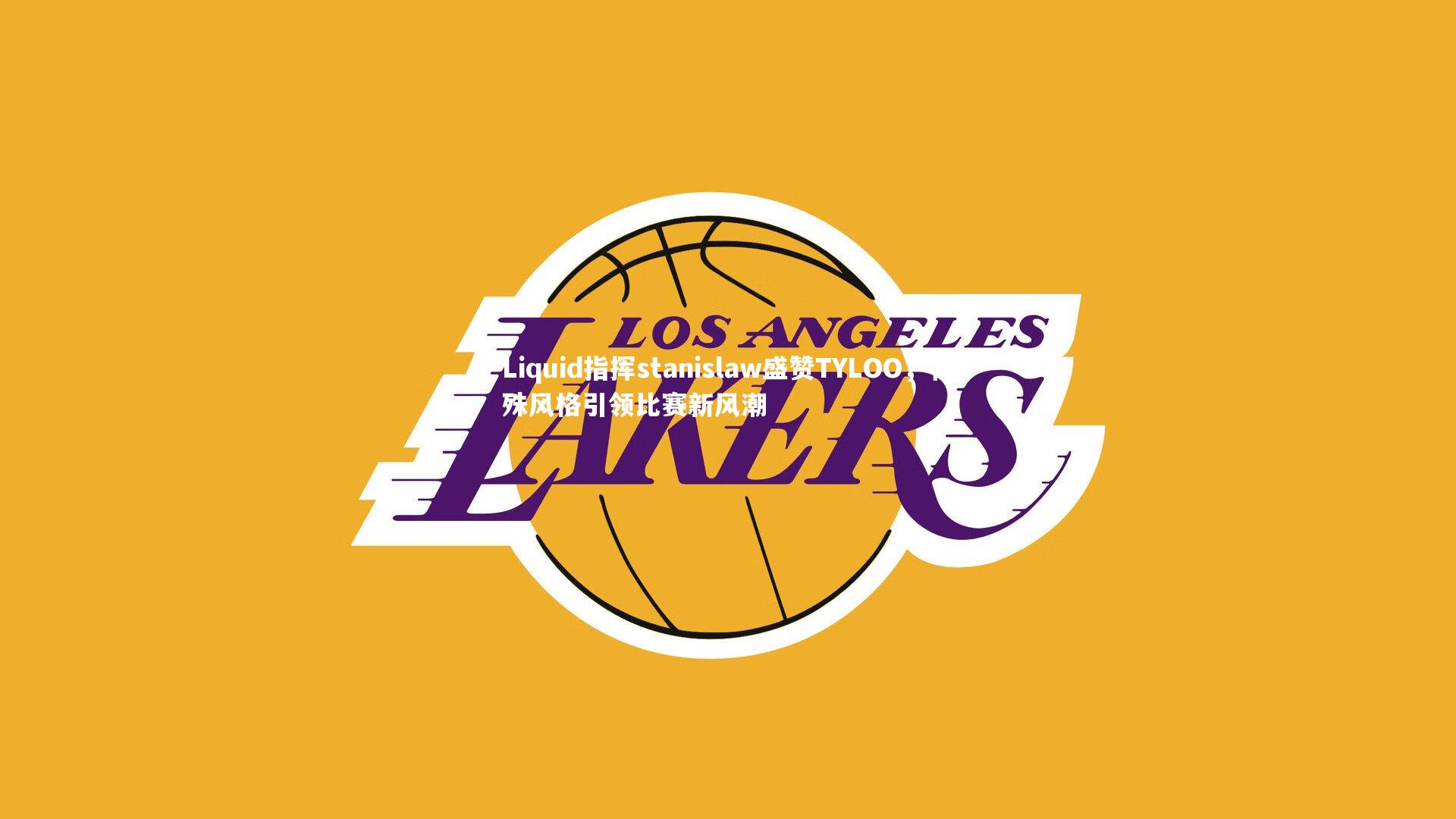 Liquid指挥stanislaw盛赞TYLOO，特殊风格引领比赛新风潮