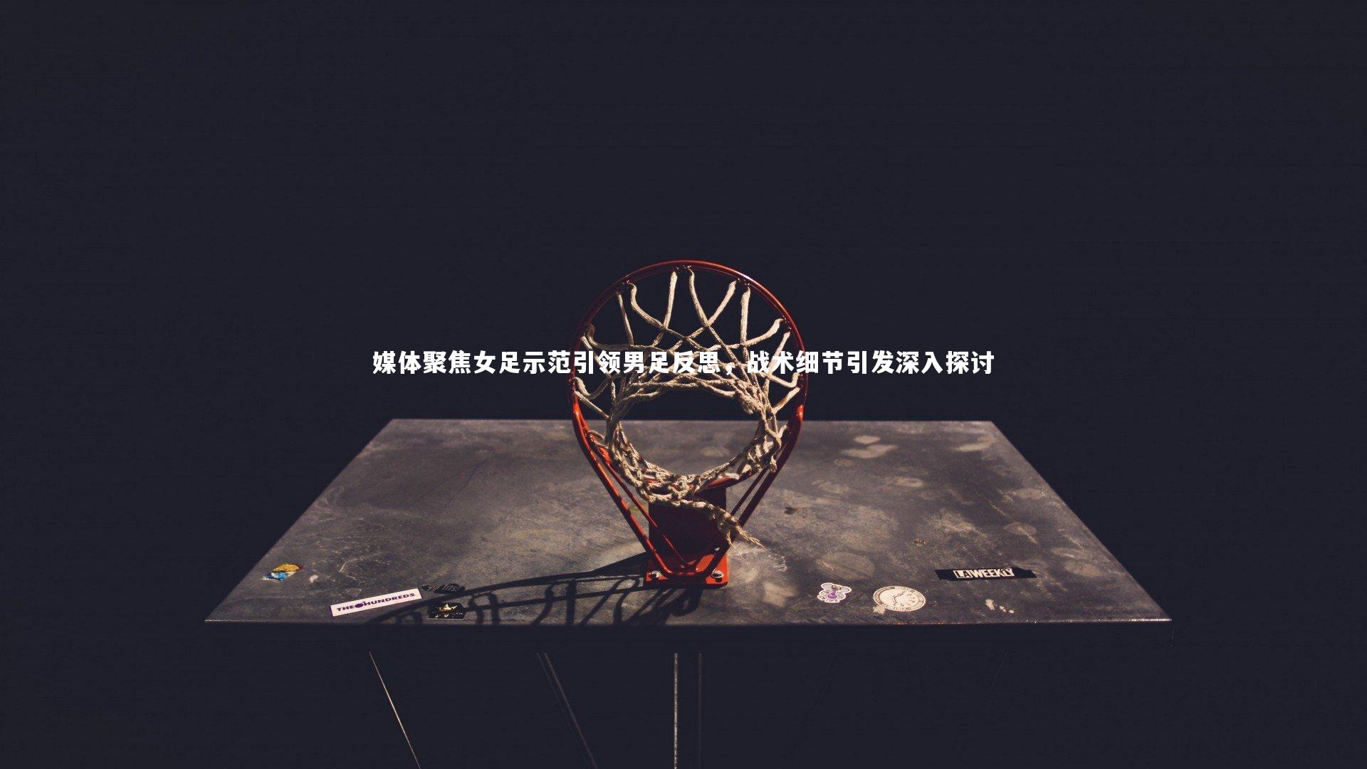 j9九游会官网登录|媒体聚焦女足示范引领男足反思，战术细节引发深入探讨