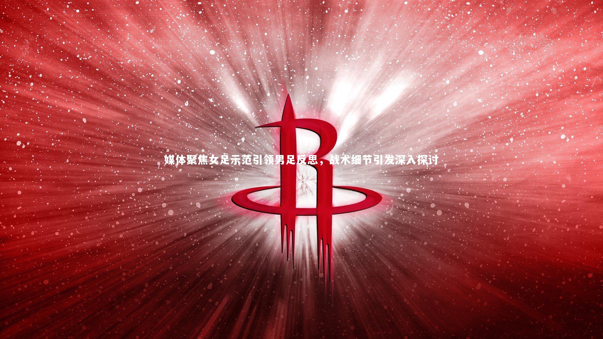 媒体聚焦女足示范引领男足反思，战术细节引发深入探讨